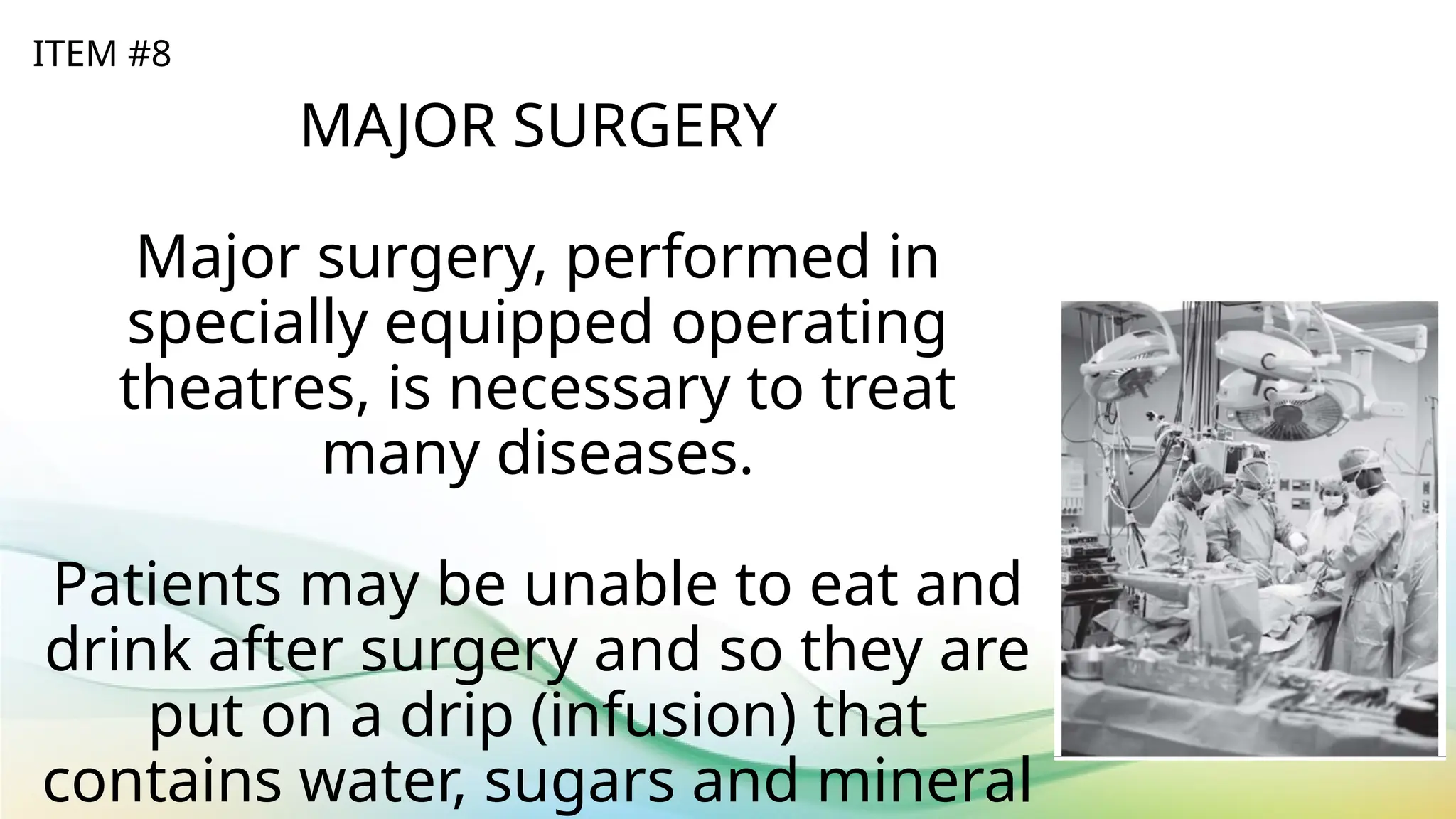 MAJOR SURGERY
Major surgery, performed in
specially equipped operating
theatres, is necessary to treat
many diseases.
Patients may be unable to eat and
drink after surgery and so they are
put on a drip (infusion) that
contains water, sugars and mineral
ITEM #8
 