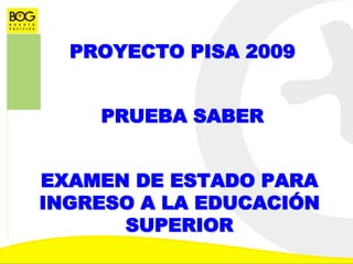 PROYECTO PISA 2009
PRUEBA SABER
EXAMEN DE ESTADO PARA
INGRESO A LA EDUCACIÓN
SUPERIOR
 