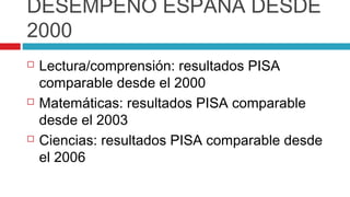 DESEMPEÑO ESPAÑA DESDE
2000
   Lectura/comprensión: resultados PISA
    comparable desde el 2000
   Matemáticas: resultados PISA comparable
    desde el 2003
   Ciencias: resultados PISA comparable desde
    el 2006
 