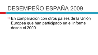 DESEMPEÑO ESPAÑA 2009
   En comparación con otros países de la Unión
    Europea que han participado en el informe
    desde el 2000
 