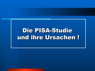 Die PISA-Studie  und ihre Ursachen ! 