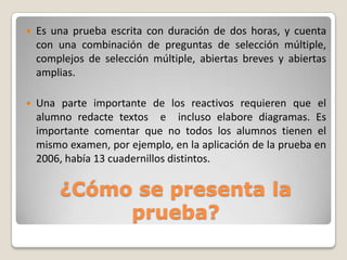 

Es una prueba escrita con duración de dos horas, y cuenta
con una combinación de preguntas de selección múltiple,
complejos de selección múltiple, abiertas breves y abiertas
amplias.



Una parte importante de los reactivos requieren que el
alumno redacte textos e incluso elabore diagramas. Es
importante comentar que no todos los alumnos tienen el
mismo examen, por ejemplo, en la aplicación de la prueba en
2006, había 13 cuadernillos distintos.

¿Cómo se presenta la
prueba?

 