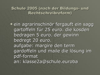 Schule 2005 (nach der Bildungs- und Rechtschreibreform) ein agrarinschinör fergauft ein sagg gartoffeln für 25 euro. die kosden bedragen 5 euro. der gewinn bedregt 20 euro.  aufgabe: margire den term gardoffeln und maile die lösung im pdf-format  an: klasse2a@schule.euroba 