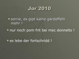 Jor 2010 sorrie, es gipt kaine gardoffeln mehr ! nur noch pom frit bei mec donnelts ! es lebe der fortschridd ! 