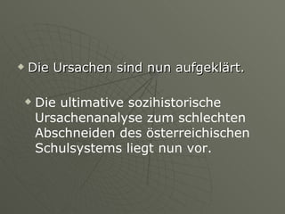 Die Ursachen sind nun aufgeklärt. Die ultimative sozihistorische Ursachenanalyse zum schlechten Abschneiden des österreichischen Schulsystems liegt nun vor. 