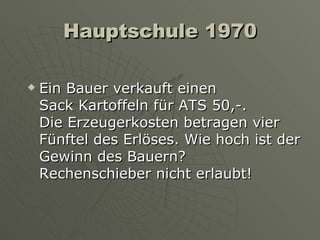 Hauptschule 1970 Ein Bauer verkauft einen  Sack Kartoffeln für ATS 50,-.  Die Erzeugerkosten betragen vier Fünftel des Erlöses. Wie hoch ist der Gewinn des Bauern?  Rechenschieber nicht erlaubt! 
