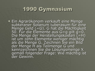 1990 Gymnasium Ein Agrarökonom verkauft eine Menge subteraner Solanum tuberasum für eine Menge Geld (=G). G hat die Mächtigkeit 50. Für die Elemente aus G=g gilt g=0. Die Menge der Herstellungskosten (=H) ist um zehn Elemente weniger mächtig als die Menge G. Zeichnen Sie ein Bild der Menge H als Teilmenge G und kennzeichnen Sie die Lösungsmenge X gemäß folgender Frage: Wie mächtig ist der Gewinn. 