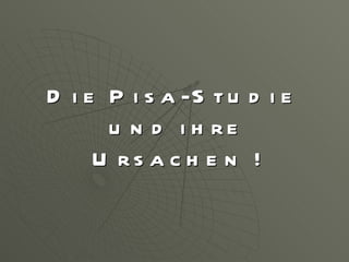 Die Pisa-Studie  und ihre Ursachen ! 