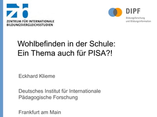 Eckhard Klieme
Deutsches Institut für Internationale
Pädagogische Forschung
Frankfurt am Main
Wohlbefinden in der Schule:
Ein Thema auch für PISA?!
 