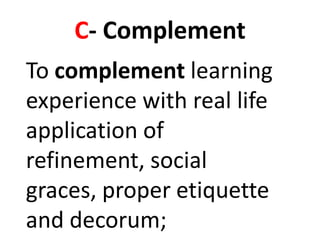 C- Complement
To complement learning
experience with real life
application of
refinement, social
graces, proper etiquette
and decorum;
 