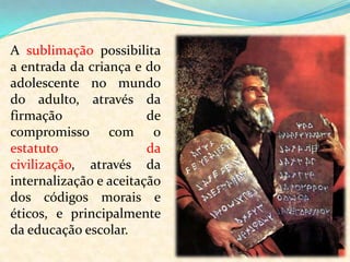SublimaçãoMecanismo que consiste numa atividade social e moralmente inaceitável por outra, moral e socialmente aceitável.
