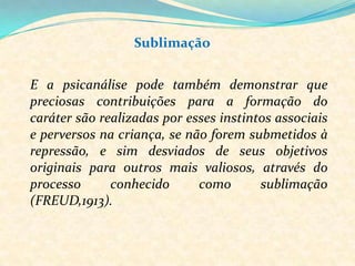As obras de arte, as ciências, a religião, a Filosofia, as invenções, as instituiçõessociais e políticassãosublimações, modos de substituição do desejo sexual de seusautores.Sublimação