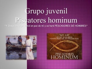 Grupo juvenil
Piscatores hominum
“Y Jesús les dijo: Venid en pos de mí y os haré PESCADORES DE HOMBRES“
 