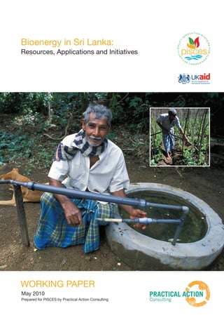 Prepared for Pisces by Practical Action Consulting
May 2010
Bioenergy in Sri Lanka:
Resources, Applications and Initiatives
WORKING PAPER
 