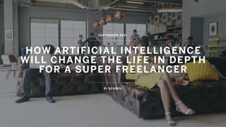 HOW ARTIFICIAL INTELLIGENCE 
WILL CHANGE THE LIFE IN DEPTH  
FOR A SUPER FREELANCER
SEPTEMBER 2017
PI SCHOOL
 