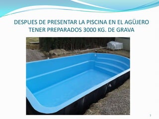 DESPUES DE PRESENTAR LA PISCINA EN EL AGÜJERO
    TENER PREPARADOS 3000 KG. DE GRAVA




                                                7
 