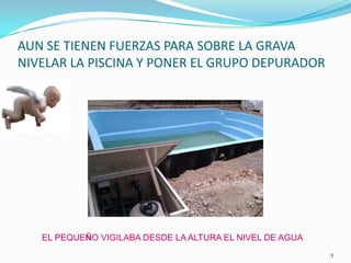 AUN SE TIENEN FUERZAS PARA SOBRE LA GRAVA
NIVELAR LA PISCINA Y PONER EL GRUPO DEPURADOR




   EL PEQUEÑO VIGILABA DESDE LA ALTURA EL NIVEL DE AGUA
                                                          9
 