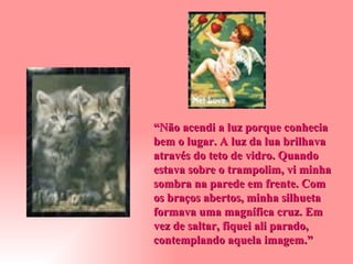 “ Não acendi a luz porque conhecia bem o lugar. A luz da lua brilhava através do teto de vidro. Quando estava sobre o trampolim, vi minha sombra na parede em frente. Com os braços abertos, minha silhueta formava uma magnífica cruz. Em vez de saltar, fiquei ali parado, contemplando aquela imagem.” 