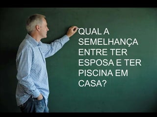 QUAL A SEMELHANÇA ENTRE TER ESPOSA E TER PISCINA EM CASA?