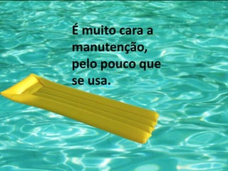 É muito cara a manutenção, pelo pouco que se usa.