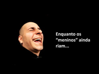 Enquanto os “meninos” ainda riam...