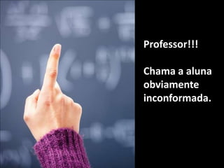 Professor!!!Chama a aluna obviamente inconformada.