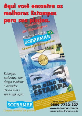 Aqui você encontra as
melhores Estampas
para sua piscina.

Estampas
exclusivas, com
design moderno
e inovador,
dando asas à
sua imaginação.
Atendimento ao Consumidor

0800 7722-337
www.sodramar.com.br
Campeã mundial em piscinas

sodramar@sodramar.com.br

 