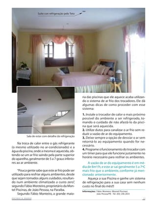 Suíte con refrigeração pelo Teto

ria das piscinas que ele aquece acaba utilizando o sistema de ar frio dos trocadores. Ele dá
algumas dicas de como proceder com esse
sistema:

Sala de estar com detalhe da refrigeração

Na troca de calor entre o gás refrigerante
(o mesmo utilizado no ar-condicionado) e a
água da piscina, onde a mesma é aquecida, obtendo-se um ar frio saindo pela parte superior
do aparelho, geralmente de 5 a 7 graus inferiores ao ar ambiente.
“Pouca gente sabe que este ar frio pode ser
utilizado para resfriar alguns ambientes, desde
que sejam tomados alguns cuidados, resultando num ambiente climatizado a custo zero”
,
segundo Fábio Monteiro, proprietário da Montel Piscinas, de João Pessoa, na Paraíba.
Segundo Fábio Monteiro, a grande maioSAUNAS
PISCINAS & SA UNAS

1. Instale o trocador de calor o mais próximo
possível do ambiente a ser refrigerado, tomando o cuidado de não afastá-lo da piscina que será aquecida.
2. Utilize dutos para canalizar o ar frio sem reduzir a vazão de ar do equipamento.
3. Deixe sempre a opção de desviar o ar sem
retorná-lo ao equipamento quando for necessário.
4. Programe o funcionamento do trocador com
um timer para que ele funcione justamente no
horário necessário para resfriar os ambientes.
A vazão de ar do equipamento é em média de 8m³/h, e este ar sai geralmente 5 a 7ºC
mais frio que o ambiente, conforme já mencionado anteriormente.
Aqueça a sua Piscina e ganhe um sistema
de refrigeração para a sua casa sem nenhum
custo no final do mês!!!
Informações: Fábio Monteiro (Montel Piscinas)
João Pessoa/PB - Tel. :(83) 246-2655
15

 