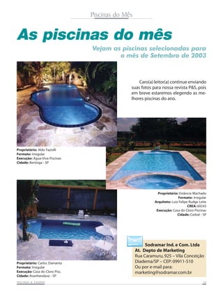 Piscinas do Mês

As piscinas do mês
Vejam as piscinas selecionadas para
o mês de Setembro de 2003

Caro(a) leitor(a) continue enviando
suas fotos para nossa revista P&S, pois
em breve estaremos elegendo as melhores piscinas do ano.

Proprietário: Aldo Faziolli
Formato: Irregular
Execução: Água-Viva Piscinas
Cidade: Bertioga - SP

Proprietário: Estância Machado
Formato: Irregular
Arquiteto: Luiz Felipe Rudge Leite
CREA: 69243
Execução: Casa do Cloro Piscinas
Cidade: Cedral - SP

Proprietário: Carlos Damanta
Formato: Irregular
Execução: Casa do Cloro Pisc.
Cidade: Avanhandava - SP
SAUNAS
PISCINAS & SA UNAS

Sodramar Ind. e Com. Ltda
At. Depto de Marketing
Rua Caramuru, 925 – Vila Conceição
Diadema/SP – CEP: 09911-510
Ou por e-mail para:
marketing@sodramar.com.br
25

 