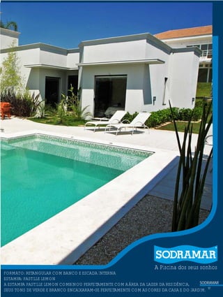 ?

A Piscina dos seus sonhos

FORMATO: RETANGULAR COM BANCO E ESCADA INTERNA
ESTAMPA: PASTILLE LEMON
SODRAMAR
A ESTAMPA PASTILLE LEMON COMBINOU PERFEITAMENTE COM A ÁREA DA LAZER DA RESIDÊNCIA,
SEUS TONS DE VERDE E BRANCO ENCAIXARAM-SE PERFEITAMENTE COM AS CORES DA CASA E DO JARDIM. 17

 