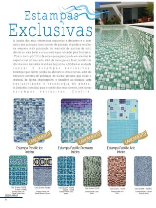 Estampas

Exclusivas
A junção dos mais renomados arquitetos e designers e o bom
gosto dos principais construtores de piscinas, só poderia resultar
na empresa mais procurada do mercado de piscinas de vinil,
devido as mais belas e atuais estampas lançadas pela Sodramar.
Com o maior portfólio de estampas e preocupada em atender às
expectativas do mercado, além de trazer para o Brasil tendências
dos maiores mercados mundiais de piscina, a Sodramar acaba de
l a n ç a r
3
e s t a m p a s
e x c l u s i v a s .
Estampas que fazem junção do abstrato e linhas curvas, além do
exclusivo sistema de produção de última geração, que solda o
material de forma imperceptível e transfere ao produto toda
exclusividade e tecnologia de ponta.
A Sodramar contribui para o sonho dos seus clientes, com novas
e s t a m p a s
e x c l u s i v a s .
C o n f i r a .

TO
MEN
ÇA
L AN

TO
MEN
ÇA
LAN
Estampa Pastille Ice
inteiro

Cód. (0.6mm 10578
0.8mm 11694)

Cód. (0.6mm 10580)

Estampa Stone com
Parede Pastille Glass

Estampa Ravena com
Parede Mosaico Clássico

SODRAMAR
26

Estampa Pastille Premium
inteiro

Cód. (0.6mm 10579
0.8mm 11693)
Estampa Pastille Glass
inteiro

TO
MEN
ÇA
L AN
Estampa Pastille Arte
inteiro

Cód. (0.6mm 10218)

Cód. (0.6mm - 10219)

Estampa Pastille Lemon
Inteiro

Estampa Pastille Terra
inteiro

Cód. (0.6mm - 10581)
Estampa Mosaico Clássico
inteiro (0,6mm)

 