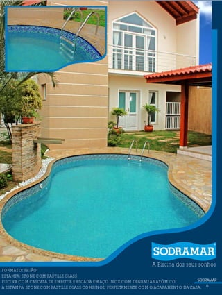 SODRAMAR
15
A Piscina dos seus sonhos
?FORMATO: FEIJÃO
ESTAMPA: STONE COM PASTILLE GLASS
PISCINA COM CASCATA DE EMBUTIR E ESCADA EMAÇO INOX COM DEGRAUANATÔMICO,
A ESTAMPA STONE COM PASTILLE GLASS COMBINOU PERFEITAMENTE COM O ACABAMENTO DA CASA.
SODRAMAR
15
A Piscina dos seus sonhos
?FORMATO: FEIJÃO
ESTAMPA: STONE COM PASTILLE GLASS
PISCINA COM CASCATA DE EMBUTIR E ESCADA EMAÇO INOX COM DEGRAUANATÔMICO,
A ESTAMPA STONE COM PASTILLE GLASS COMBINOU PERFEITAMENTE COM O ACABAMENTO DA CASA.
 