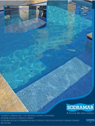SODRAMAR
19
A Piscina dos seus sonhos
?FORMATO: RETANGULAR COM PRAINHA E SAUNA CONJUGADA
ESTAMPA: MOSAICO CLÁSSICO INTEIRO
A ESTAMPA DE VINIL SODRAMAR MOSAICOCLÁSSICO PROVOCA UM EFEITO IMPRESSIONANTE
NA PISCINA.
RAVENA
 