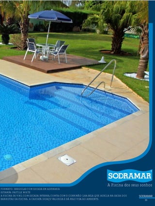 SODRAMAR
A Piscina dos seus sonhos
FORMATO: IRREGULARCOM ESCADA EM ALVENARIA
ESTAMPA: PASTILLE WHITE
A PISCINA DE VINIL COM ESCADA INTERNA,CONTA COMO CORRIMÃO ILHA BELA QUE AUXILIA NA SAÍDA DOS
BANHISTAS DA PISCINA. A CASCATA IGUAÇU VALORIZA E DÁ MAIS VIDA AO AMBIENTE. 33
 