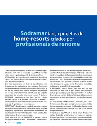 Sodramar lança projetos de
home-resorts criados por
profissionais de renome

Como líder de um segmento de mercado fundamental para
o lazer e o bem-estar da sociedade, a SODRAMAR ® sempre
esteve atenta à qualidade de vida da família brasileira.
A SODRAMAR® tem consciência do crescimento do poder de
compra dos diversos estratos sociais que se incorporaram à
nova classe média no Brasil.
Com isso, posiciona-se em favor da acessibilidade, sem
descuidar da alta qualidade de seus produtos. Reforçamos
nossa presença nos empreendimentos imobiliários, não só
nos de alto padrão onde sempre estivemos mas também
nos novos empreendimentos, constituídos de unidades
residenciais de tamanho um pouco menor. A todos, a
SODRAMAR® desdobrou-se em bem atender, criando
soluções dinâmicas e versáteis, de modo a oferecer a
oportunidade de montar-se um verdadeiro resort em cada
casa, seja de grande ou de pequeno porte.
A SODRAMAR® não vai deixar o mercado desatendido, e, mais do
que oferecer um resort em cada casa, vai oferecer uma variedade
de projetos arquitetônicos especialmente desenvolvidos por
arquitetos de renome, mostrando como vencer esse desafio e
realizar o sonho de ter um resort em casa.
Desde o início de 2013, a SODRAMAR® já oferece a coleção
de projetos de HOME RESORTS SODRAMAR ®, com assinatura

4

Piscinas & Saunas

desse restrito elenco de arquitetos e designers renomados.
Esse novo formato de comercialização, ambicioso e inovador,
atende à necessidade dos lojistas e da sociedade, pois insere no
segmento de lazer todo um novo estrato social, antes excluído
desse prazer. Com a visualização de projetos inteligentemente
pré-concebidos, será possível customizar o HOME RESORT
antes de adquirí-lo e, dessa forma, dimensionar e capitalizar
perfeitamente os benefícios da sua aquisição.
A SODRAMAR® toma a frente, mais uma vez, em suas
obrigações de líder que é, para investir em estratégias
criativas que levarão à população a oportunidade de usufruir
de um grande número de benefícios que todos merecem,
mas que, com os quais, até então, nem todos podiam, sequer,
sonhar.
Isso porque só a SODRAMAR® fabrica, ela mesma, toda a linha
de itens necessários para compor um resort sob medida.
Iluminação, cascata, piscina de vinil, beira-bar (bar dentro da
piscina), hidromassagem, sauna e tudo que possa agregar
mais prazer ao lazer.
A iniciativa da SODRAMAR® já traz o toque do seu novo
modelo de gestão, fundamentado nos modernos preceitos
da economia criativa, e em sintonia com as responsabilidades
que lhe cabem, como líder que é do seu mercado de atuação.

 