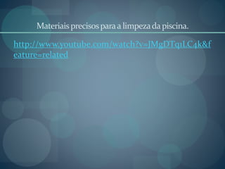 Materiaisprecisosparaa limpezadapiscina.
http://www.youtube.com/watch?v=JMgDTq1LC4k&f
eature=related
 