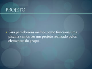 PROJETO
 Para perceberem melhor como funciona uma
piscina vamos ver um projeto realizado pelos
elementos do grupo.
 
