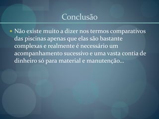 Conclusão
 Não existe muito a dizer nos termos comparativos
das piscinas apenas que elas são bastante
complexas e realmente é necessário um
acompanhamento sucessivo e uma vasta contia de
dinheiro só para material e manutenção…
 