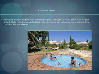  C - Tanques Infantis
 Preenchem os requisitos funcionais e construtivos para a utilização autónoma por crianças até aos 6
anos de idade e dispõem de profundidades não superiores a 45 centímetros, com o máximo de 20
centímetros junto aos bordos.
 