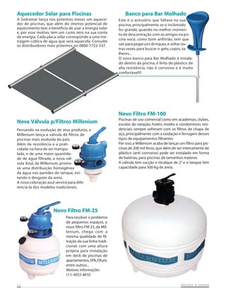 Aquecedor Solar para Piscinas                               Banco para Bar Molhado
A Sodramar lança nos próximos meses um aquece-          Este é o acessório que faltava na sua
dor de piscinas, que além do imenso potencial de        piscina, principalmente se o incômodo
aquecimento tem o benefício de usar a energia solar     for grande, quando no melhor momen-
e, por esse motivo, tem um custo zero na sua conta      to de descontração com os amigos na pis-
de energia. Cada placa solar corresponde a uma me-
                                                        cina você, como bom anfitrião, tem que
tragem cúbica de água que será aquecida. Consulte
os distribuidores mais próximos no 0800-7722-337.       sair para pegar uns drinques, e voltar ou-
                                                        tras vezes para buscar o gelo, copos, ta-
                                                        lheres...
                                                        O novo banco para Bar Molhado é instala-
                                                        do dentro da piscina, é feito de plástico de
                                                        alta resistência, não é corrosivo e é muito
                                                        confortável!!!




                                                        Novo Filtro FM-100
                                                        Piscinas de uso comercial como em academias, clubes,
Nova Válvula p/Filtros Millenium                        escolas de natação, hotéis, motéis e condomínios resi-
Pensando na evolução de seus produtos, a                denciais sempre sofreram com os filtros de chapa de
Millenium lança a válvula de filtros de                 aço, principalmente com a oxidação e ferrugem desses
piscinas mais evoluida do país.                         tipos de equipamentos filtrantes.
Além da resistência e a prati-                          Por isso, a Millenium acaba de lançar um filtro para pis-
cidade na hora de ser manipu-                           cinas de 200 mil litros, que além de ser inteiramente de
lada, e de uma maior quantida-                          plástico (anti corrosivo) pode ser instalado em forma
de de água filtrada, a nova vál-                        de baterias, para piscinas de tamanhos maiores.
vula Azul, da Millenium, promo-                         A válvula tem sucção e recalque de 2” e o tanque tem
ve uma distribuição homogênea                           capacidade para 500 kg de areia.
da água nas paredes do tanque, evi-
tando o desgaste da areia.
A nova coloração azul servirá para dife-
renciá-la dos modelos tradicionais.




                    Novo Filtro FM-25
                           Para resolver o problema
                           de pequenos espaços, o
                           novo filtro FM 25, da Mil-
                           lenium, chega com a
                           mesma qualidade de fil-
                           tração da sua linha tradi-
                           cional, com uma altura
                           própria para instalação
                           em deck de piscinas de
                           apartamentos, SPA, Ofurô,
                           entre outros...
                           Maiores informações
                           (11) 4055-4810.

12                                                                                                        SAUNAS
                                                                                               PISCINAS & SA UNAS
 