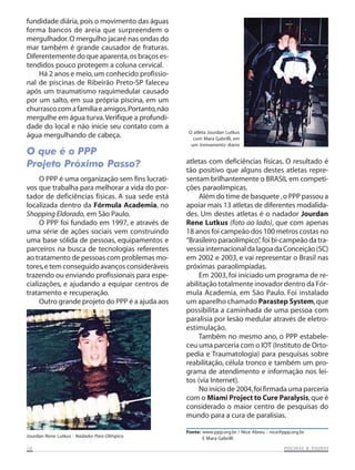 fundidade diária, pois o movimento das águas
forma bancos de areia que surpreendem o
mergulhador. O mergulho jacaré nas ondas do
mar também é grande causador de fraturas.
Diferentemente do que aparenta, os braços es-
tendidos pouco protegem a coluna cervical.
    Há 2 anos e meio, um conhecido profissio-
nal de piscinas de Ribeirão Preto-SP faleceu
após um traumatismo raquimedular causado
por um salto, em sua própria piscina, em um
churrasco com a família e amigos. Portanto, não
mergulhe em água turva. Verifique a profundi-
dade do local e não inicie seu contato com a
                                                   O atleta Jourdan Lutkus
água mergulhando de cabeça.                          com Mara Gabrilli, em
                                                    um treinamento diário
O que é o PPP
Projeto Próximo Passo?                            atletas com deficiências físicas. O resultado é
                                                  tão positivo que alguns destes atletas repre-
     O PPP é uma organização sem fins lucrati-    sentam brilhantemente o BRASIL em competi-
vos que trabalha para melhorar a vida do por-     ções paraolímpicas.
tador de deficiências físicas. A sua sede está         Além do time de basquete , o PPP passou a
localizada dentro da Fórmula Academia, no         apoiar mais 13 atletas de diferentes modalida-
Shopping Eldorado, em São Paulo.                  des. Um destes atletas é o nadador Jourdan
     O PPP foi fundado em 1997, e através de      Rene Lutkus (foto ao lado), que com apenas
uma série de ações sociais vem construindo        18 anos foi campeão dos 100 metros costas no
uma base sólida de pessoas, equipamentos e        “Brasileiro paraolímpico” foi bi-campeão da tra-
                                                                            ,
parceiros na busca de tecnologias referentes      vessia internacional da lagoa da Conceição (SC)
ao tratamento de pessoas com problemas mo-        em 2002 e 2003, e vai representar o Brasil nas
tores, e tem conseguido avanços consideráveis     próximas paraolimpíadas.
trazendo ou enviando profissionais para espe-          Em 2003, foi iniciado um programa de re-
cializações, e ajudando a equipar centros de      abilitação totalmente inovador dentro da Fór-
tratamento e recuperação.                         mula Academia, em São Paulo. Foi instalado
     Outro grande projeto do PPP é a ajuda aos    um aparelho chamado Parastep System, que
                                                  possibilita a caminhada de uma pessoa com
                                                  paralisia por lesão medular através de eletro-
                                                  estimulação.
                                                       Também no mesmo ano, o PPP estabele-
                                                  ceu uma parceria com o IOT (Instituto de Orto-
                                                  pedia e Traumatologia) para pesquisas sobre
                                                  reabilitação, célula tronco e também um pro-
                                                  grama de atendimento e informação nos lei-
                                                  tos (via Internet).
                                                       No início de 2004, foi firmada uma parceria
                                                  com o Miami Project to Cure Paralysis, que é
                                                  considerado o maior centro de pesquisas do
                                                  mundo para a cura de paralisias.

                                                  Fonte: www.ppp.org.br / Nice Abreu - nice@ppp.org.br
Jourdan Rene Lutkus - Nadador Para Olímpico              E Mara Gabrilli
10                                                                                                      SAUNAS
                                                                                             PISCINAS & SA UNAS
 