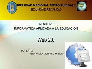 Web 2.0 UNIVERSIDAD NACIONAL PEDRO RUIZ GALLLO SEGUNDA ESPECIALIDAD MENCION:  INFORMATICA APLICADA A LA EDUCACION PONENTE:  GERVACIO  QUISPE , BASILIO 
