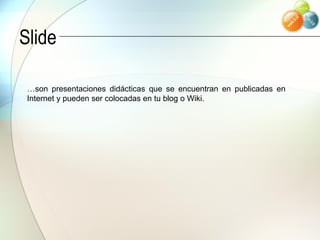 Slide … son presentaciones didácticas que se encuentran en publicadas en Internet y pueden ser colocadas en tu blog o Wiki. 