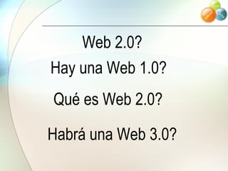 Web 2.0? Hay una Web 1.0? Qué es Web 2.0? Habrá una Web 3.0? 
