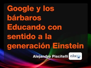 Google y los bárbaros Educando con sentido a la generación Einstein Alejandro  Piscitelli 
