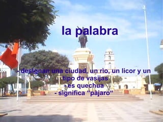 la palabra - designan una ciudad, un rìo, un licor y un tipo de vasijas - es quechua - significa “pàjaro“