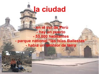 la ciudad - en el sur de Perù - hay un puerto - 53.000 habitantes - parque national “las Islas Ballestas“ - habìa un temblor de terra