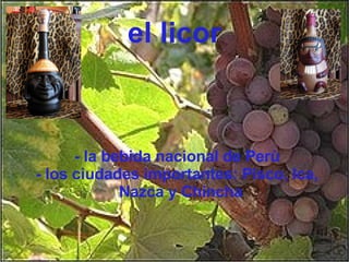 el licor - la bebida nacional de Perù - los ciudades importantes: Pisco, Ica, Nazca y Chincha