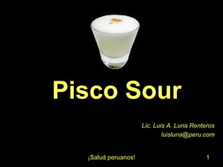 Lic. Luis A. Luna Renteros [email_address] Pisco Sour 