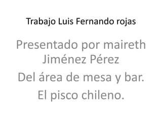 Trabajo Luis Fernando rojas Presentado por maireth Jiménez Pérez Del área de mesa y bar. El pisco chileno. 